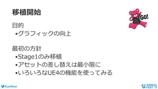 #ue4fest
移植開始
最初の方針
•Stage1のみ移植
•アセットの差し替えは最小限に
•いろいろなUE4の機能を使ってみる
目的
•グラフィックの向上
 