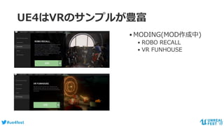 #ue4fest
UE4はVRのサンプルが豊富
•MODING(MOD作成中)
• ROBO RECALL
• VR FUNHOUSE
 