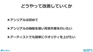 #ue4fest
どうやって改善していくか
▶アンリアルは初めて
▶アンリアルの機能を使い背景作業を行いたい
▶アーティストでも簡単にクオリティを上げたい
 
