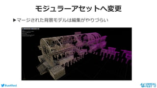 #ue4fest
モジュラーアセットへ変更
▶マージされた背景モデルは編集がやりづらい
 