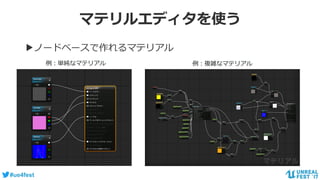 #ue4fest
マテリルエディタを使う
▶ノードベースで作れるマテリアル
例：単純なマテリアル 例：複雑なマテリアル
 