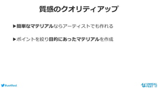 #ue4fest
質感のクオリティアップ
▶簡単なマテリアルならアーティストでも作れる
▶ポイントを絞り目的にあったマテリアルを作成
 