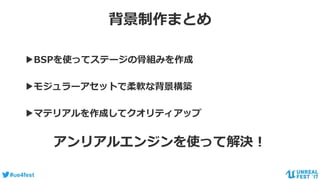 #ue4fest
背景制作まとめ
▶BSPを使ってステージの骨組みを作成
▶モジュラーアセットで柔軟な背景構築
▶マテリアルを作成してクオリティアップ
アンリアルエンジンを使って解決！
 