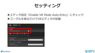 #ue4fest
セッティング
▶エディタ設定「Enable VR Mode Auto-Entry」にチェック
▶ゴーグルを被るだけでVRエディタが起動
 