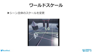 #ue4fest
ワールドスケール
▶シーン全体のスケールを変更
 