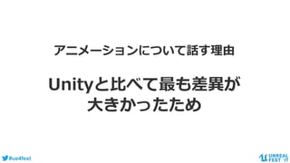 #ue4fest
アニメーションについて話す理由
Unityと比べて最も差異が
大きかったため
 