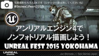 Jun Shimoda // Epic Games Japan
Unreal Fest 2015 Yokohama
アンリアルエンジン4で
ノンフォトリアル描画しよう！
写真撮影もちろんOKです（シャッター音は消してくださいね）
#UnrealFest2015
 