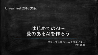 フリーランス ゲームクリエイター
中村 匡彦
はじめてのAI～
愛のあるAIを作ろう
Unreal Fest 2016 大阪
 