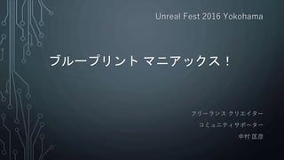 ブループリント マニアックス！
フリーランス クリエイター
コミュニティサポーター
中村 匡彦
Unreal Fest 2016 Yokohama
 