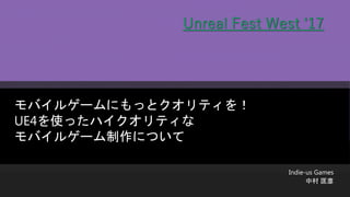 モバイルゲームにもっとクオリティを！
UE4を使ったハイクオリティな
モバイルゲーム制作について
Unreal Fest West ‘17
Indie-us Games
中村 匡彦
 