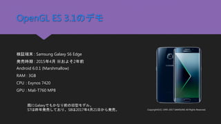 OpenGL ES 3.1のデモ
検証端末 : Samsung Galaxy S6 Edge
発売時期 : 2015年4月 ※およそ2年前
Android 6.0.1 (Marshmallow)
RAM : 3GB
CPU : Exynos 7...