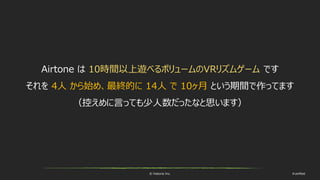 © historia Inc. #ue4fest
Airtone は 10時間以上遊べるボリュームのVRリズムゲーム です
それを 4人 から始め、最終的に 14人 で 10ヶ月 という期間で作ってます
（控えめに言っても少人数だったなと思います）
 