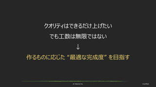 © historia Inc. #ue4fest
クオリティはできるだけ上げたい
でも工数は無限ではない
↓
作るものに応じた “最適な完成度” を目指す
 