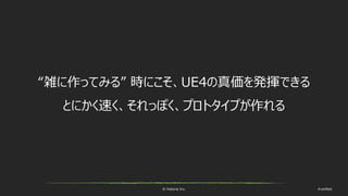 © historia Inc. #ue4fest
“雑に作ってみる” 時にこそ、UE4の真価を発揮できる
とにかく速く、それっぽく、プロトタイプが作れる
 