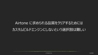 © historia Inc. #ue4fest
Airtone に求められる品質をクリアするためには
カスタムビルドエンジンにしないという選択肢は難しい
 