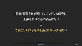 © historia Inc. #ue4fest
開発期間全体を通して、エンジンの保守に
工数を割ける程の余裕はない
↓
できるだけ移行時期を後ろに持っていきたい
 