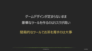 © historia Inc. #ue4fest
ゲームデザインが定まらないまま
豪華なツールを作るのはリスクが高い
簡易的なツールでお茶を濁すのは大事
 