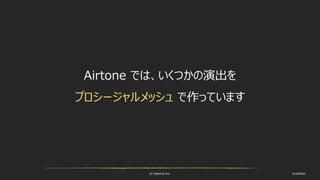 © historia Inc. #ue4fest
Airtone では、いくつかの演出を
プロシージャルメッシュ で作っています
 