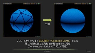 © historia Inc. #ue4fest
プロシージャルメッシュで 正20面体（Geodesic Dome）を生成
更に、任意の数で三角形を分割できるように対応
（ConstructionScript でプレビュー可能）
分割
 