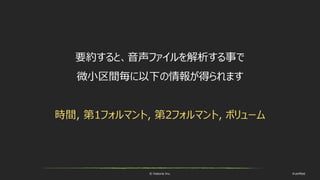© historia Inc. #ue4fest
要約すると、音声ファイルを解析する事で
微小区間毎に以下の情報が得られます
時間, 第1フォルマント, 第2フォルマント, ボリューム
 