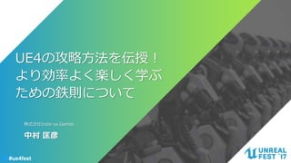 #ue4fest
UE4の攻略方法を伝授！
より効率よく楽しく学ぶ
ための鉄則について
中村 匡彦
株式会社Indie-us Games
 