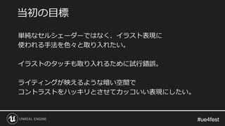 #ue4fest#ue4fest
単純なセルシェーダーではなく、イラスト表現に
使われる手法を色々と取り入れたい。
イラストのタッチも取り入れるために試行錯誤。
ライティングが映えるような暗い空間で
コントラストをハッキリとさせてカッコいい表現にしたい。
当初の目標
 