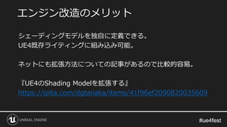 #ue4fest#ue4fest
シェーディングモデルを独自に定義できる。
UE4既存ライティングに組み込み可能。
ネットにも拡張方法についての記事があるので比較的容易。
『UE4のShading Modelを拡張する』
https://qiita.com/dgtanaka/items/41f96ef2090820035609
エンジン改造のメリット
 