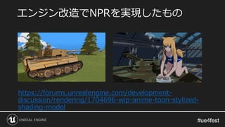 #ue4fest#ue4fest
https://forums.unrealengine.com/development-
discussion/rendering/1704696-wip-anime-toon-stylized-
shading-model
エンジン改造でNPRを実現したもの
 