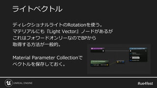 #ue4fest#ue4fest
ディレクショナルライトのRotationを使う。
マテリアルにも『Light Vector』ノードがあるが
これはフォワードオンリーなのでBPから
取得する方法が一般的。
Material Parameter Collectionで
ベクトルを保存しておく。
ライトベクトル
 