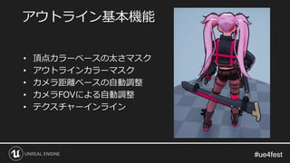 #ue4fest#ue4fest
• 頂点カラーベースの太さマスク
• アウトラインカラーマスク
• カメラ距離ベースの自動調整
• カメラFOVによる自動調整
• テクスチャーインライン
アウトライン基本機能
 