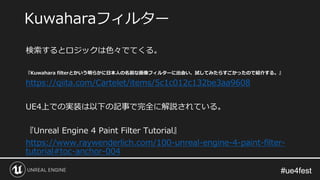 #ue4fest#ue4fest
検索するとロジックは色々でてくる。
『Kuwahara filterとかいう明らかに日本人の名前な画像フィルターに出会い、試してみたらすごかったので紹介する。』
https://qiita.com/Cartelet/items/5c1c012c132be3aa9608
UE4上での実装は以下の記事で完全に解説されている。
『Unreal Engine 4 Paint Filter Tutorial』
https://www.raywenderlich.com/100-unreal-engine-4-paint-filter-
tutorial#toc-anchor-004
Kuwaharaフィルター
 