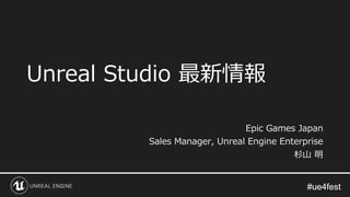 #ue4fest#ue4fest
Unreal Studio 最新情報
Epic Games Japan
Sales Manager, Unreal Engine Enterprise
杉山 明
 