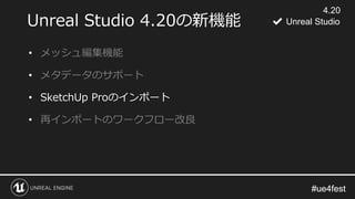 #ue4fest#ue4fest
• メッシュ編集機能
• メタデータのサポート
• SketchUp Proのインポート
• 再インポートのワークフロー改良
Unreal Studio 4.20の新機能
4.20
✔ Unreal Studio
 