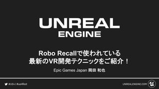 #ue4fest
Robo Recallで使われている
最新のVR開発テクニックをご紹介！
Epic Games Japan 岡田 和也
 