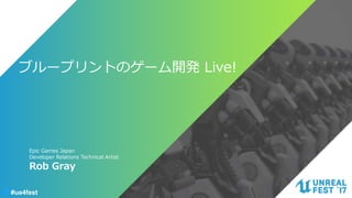 #ue4fest
ブループリントのゲーム開発 Live!
Rob Gray
Epic Games Japan
Developer Relations Technical Artist
 