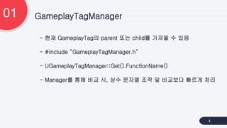 - 현재 GameplayTag의 parent 또는 child를 가져올 수 있음
- #include “GameplayTagManager.h”
- UGameplayTagManager::Get().FunctionName()
...