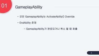 - 모든 GameplayAbility는 ActivateAbility() Override
- EndAbility 존재
- GameplayAbility가 완료되거나 취소 될 때 호출
GameplayAbility
01
4
 