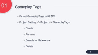 - DefaultGameplayTags.ini에 정의
- Project Setting -> Project -> GameplayTags
- Create
- Rename
- Search for Reference
- Dele...