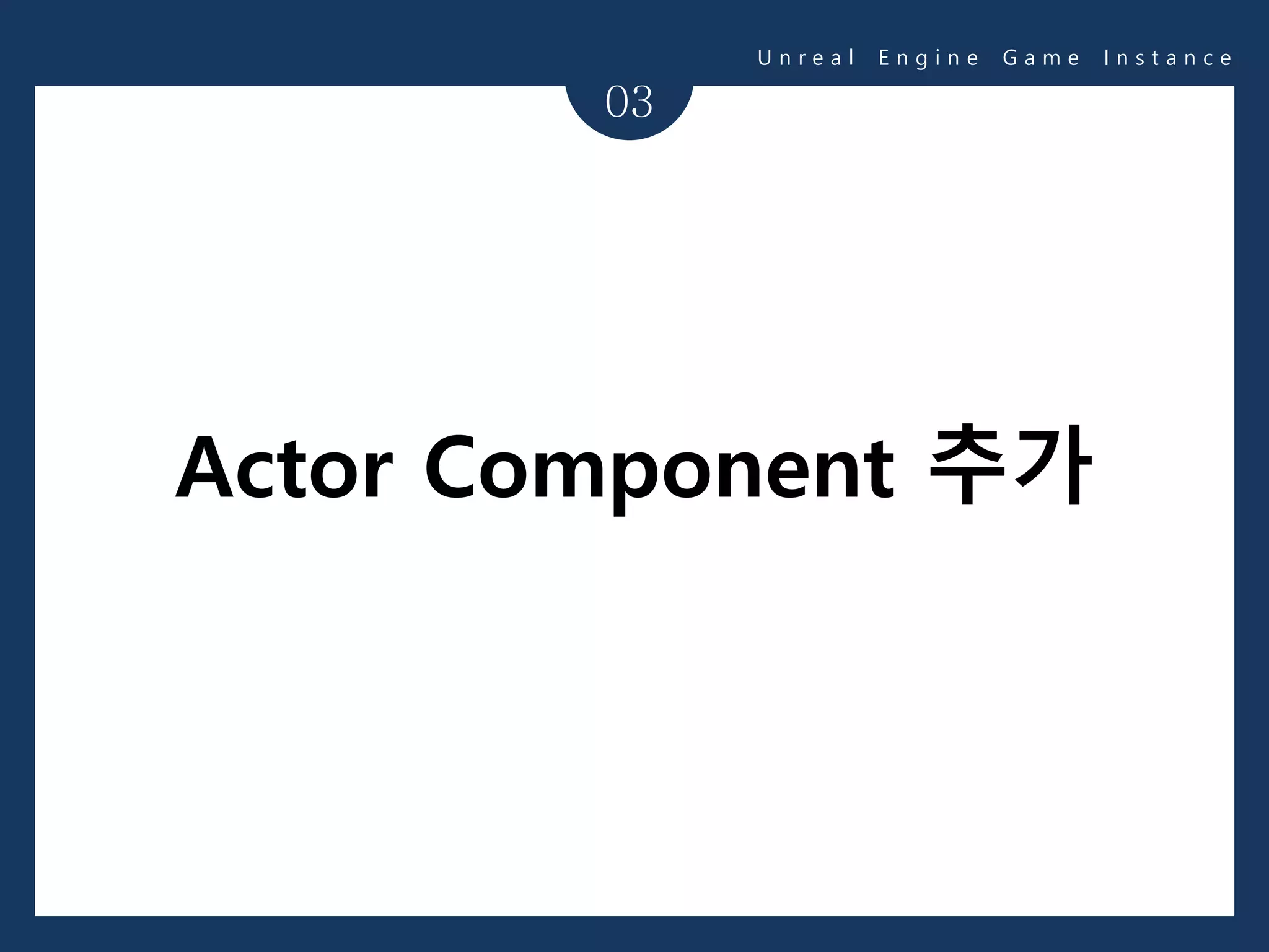 03
U n r e a l E n g i n e G a m e I n s t a n c e
Actor Component 추가
 