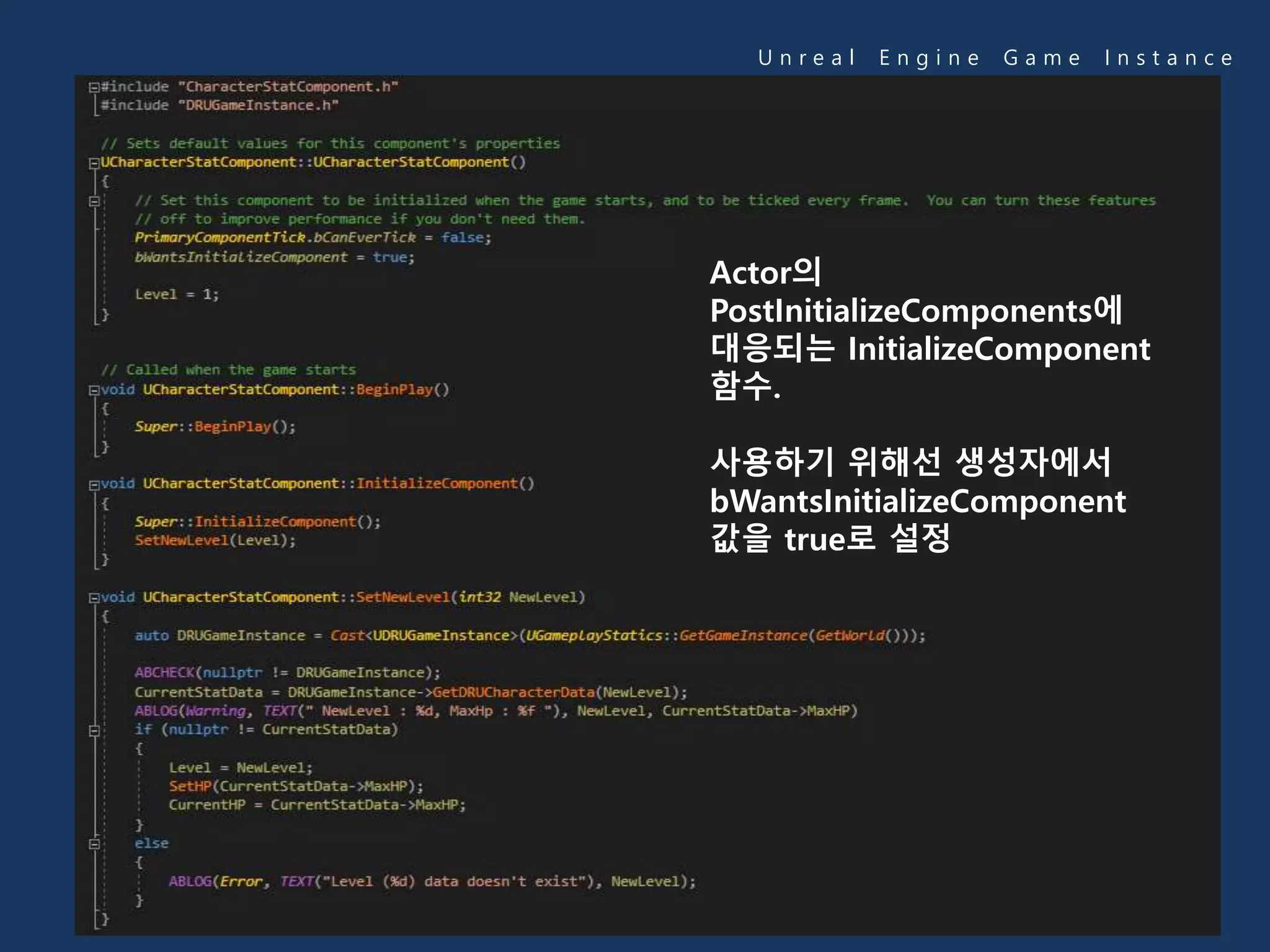 U n r e a l E n g i n e G a m e I n s t a n c e
Actor의
PostInitializeComponents에
대응되는 InitializeComponent
함수.
사용하기 위해선 생성자에서
bWantsInitializeComponent
값을 true로 설정
 