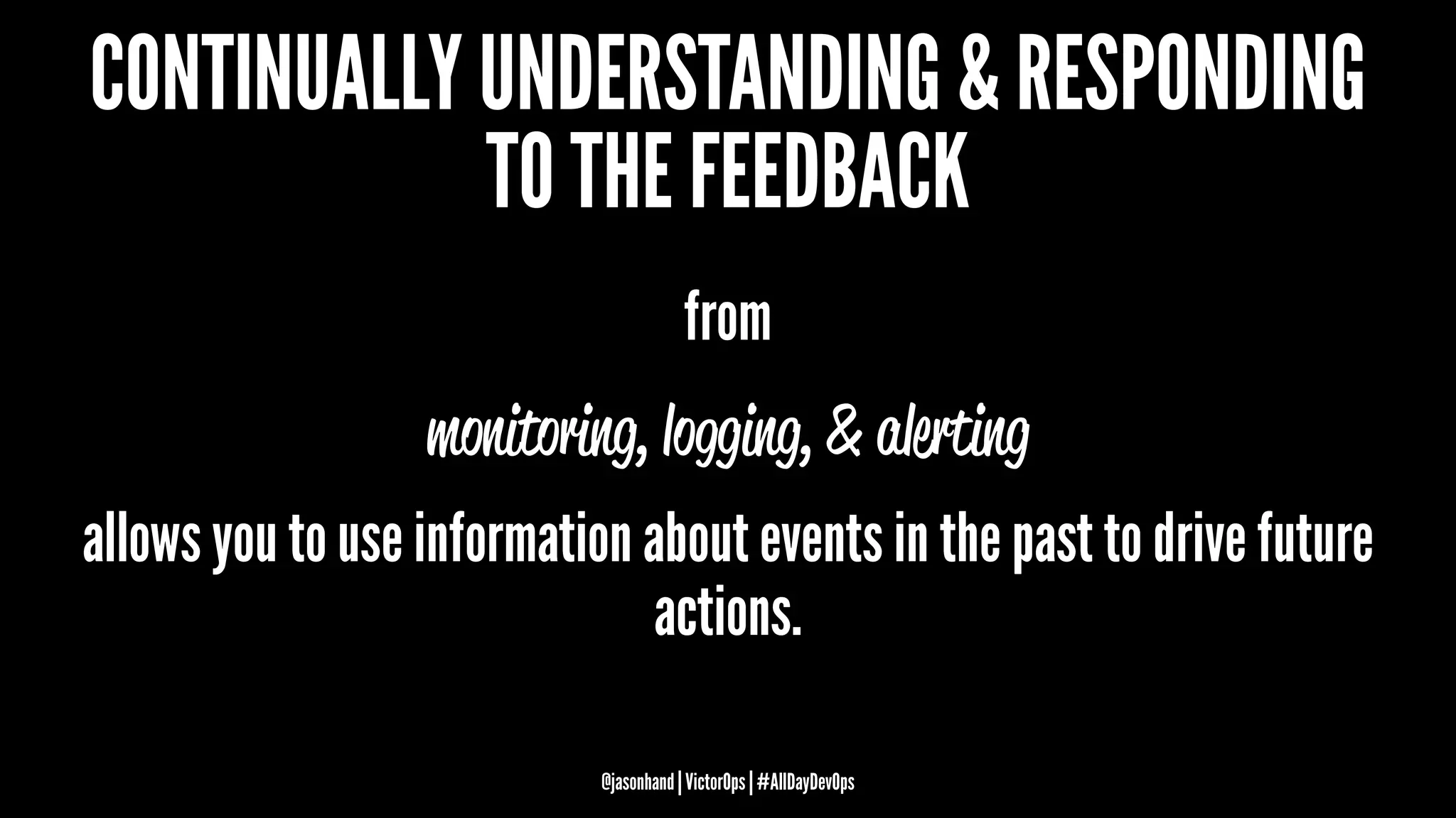 CONTINUALLY UNDERSTANDING & RESPONDING
TO THE FEEDBACK
from
monitoring, logging, & alerting
allows you to use information about events in the past to drive future
actions.
@jasonhand | VictorOps | #AllDayDevOps
 