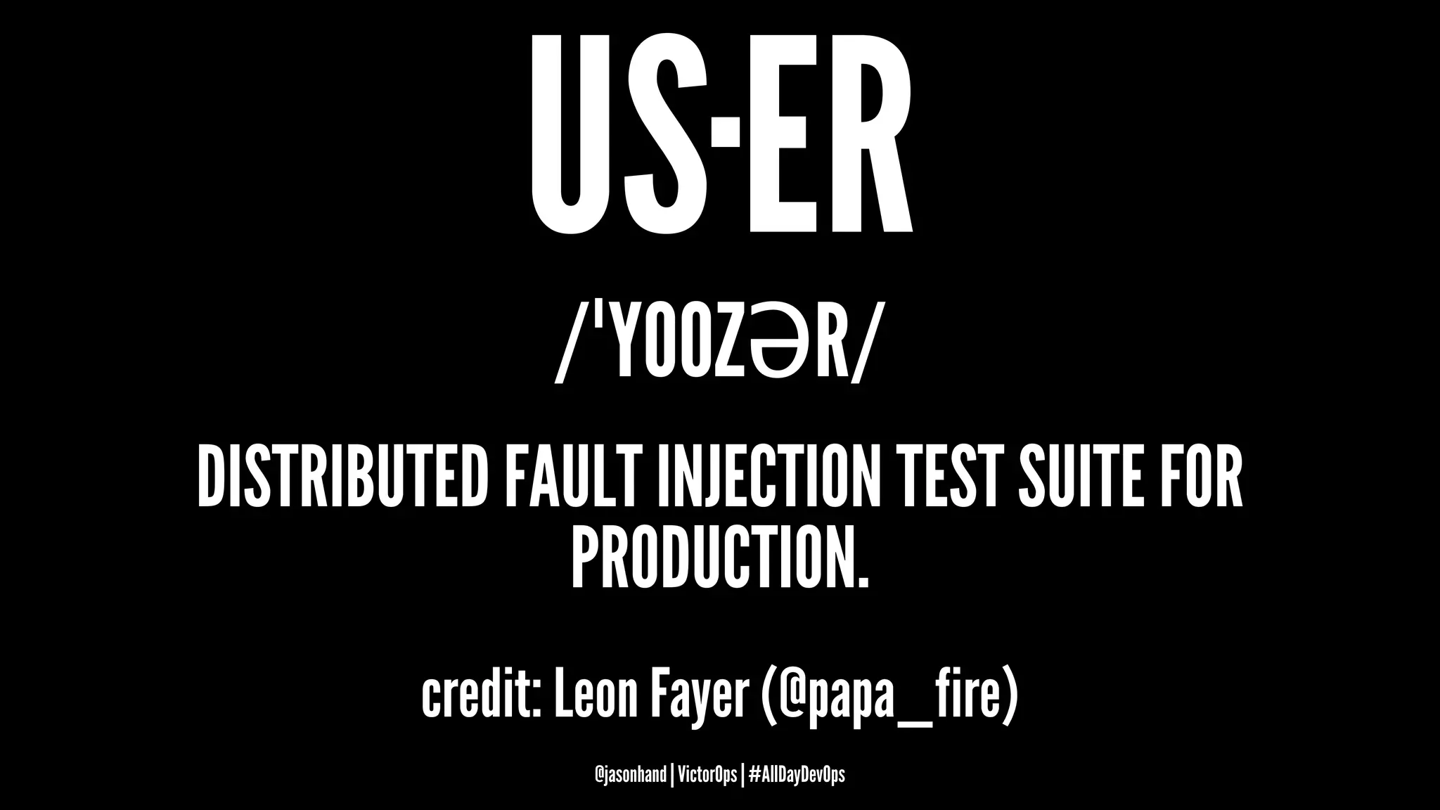 US·ER
/ˈYOOZƏR/
DISTRIBUTED FAULT INJECTION TEST SUITE FOR
PRODUCTION.
credit: Leon Fayer (@papa_fire)
@jasonhand | VictorOps | #AllDayDevOps
 