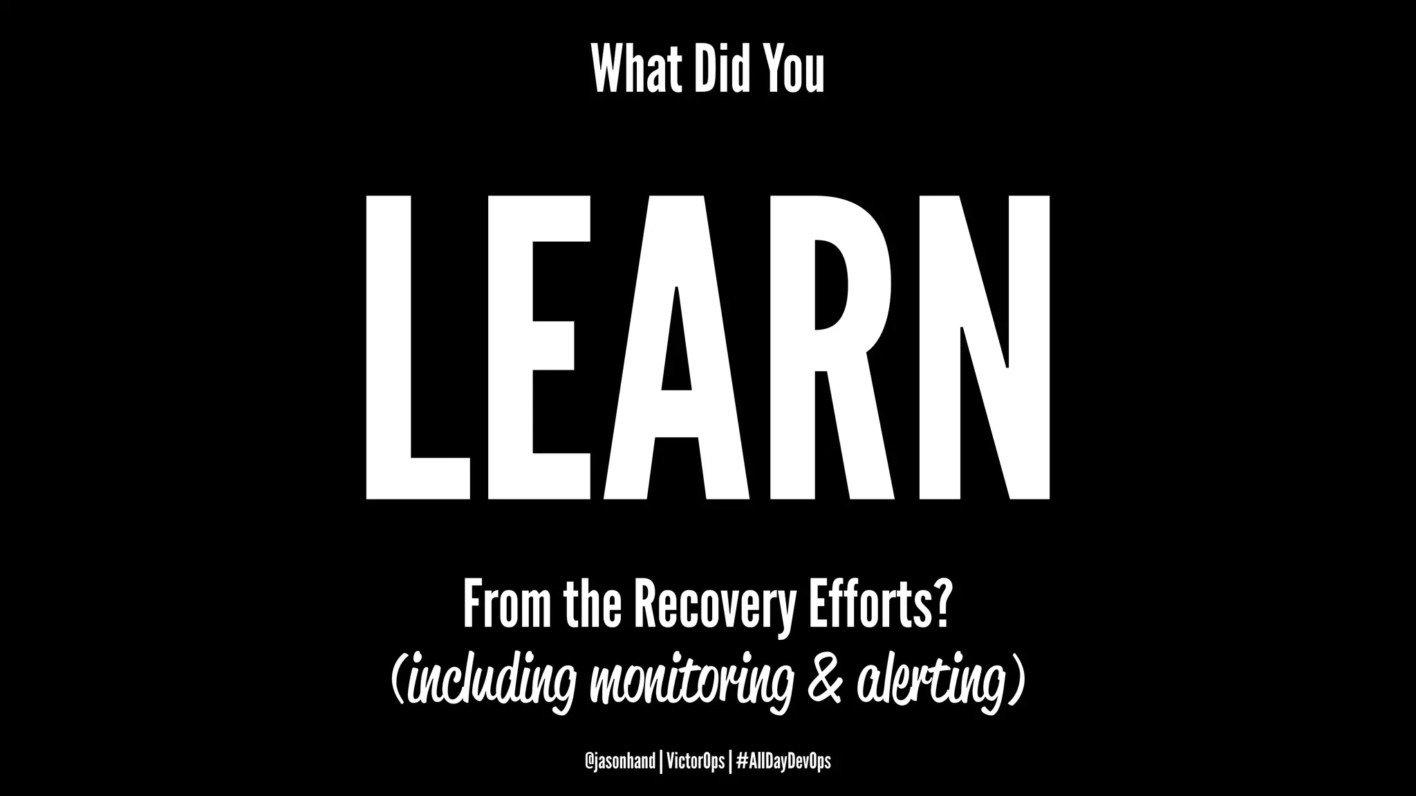 What Did You
LEARNFrom the Recovery Efforts?
(including monitoring & alerting)
@jasonhand | VictorOps | #AllDayDevOps
 
