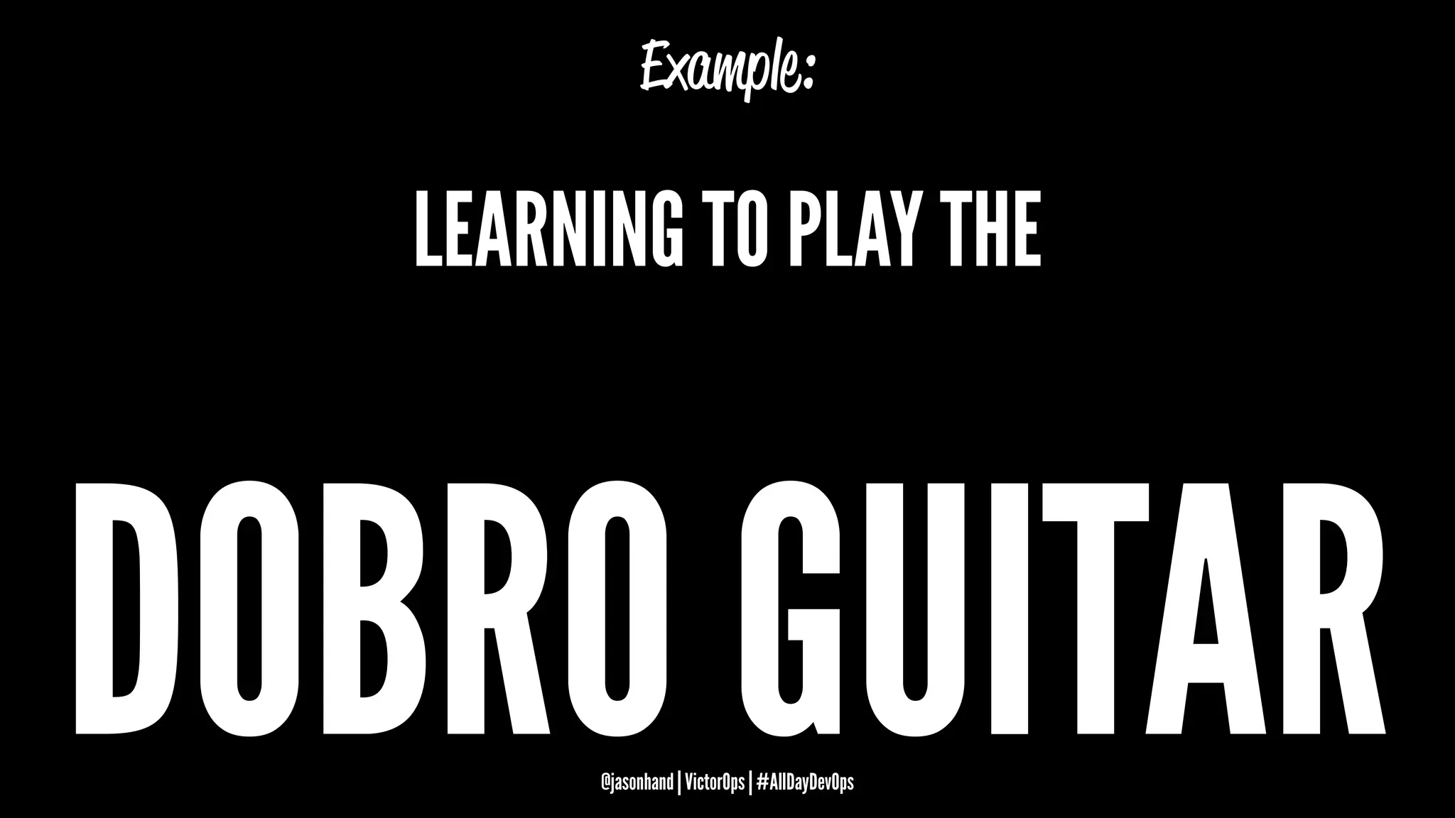 Example:
LEARNING TO PLAY THE
DOBRO GUITAR@jasonhand | VictorOps | #AllDayDevOps
 