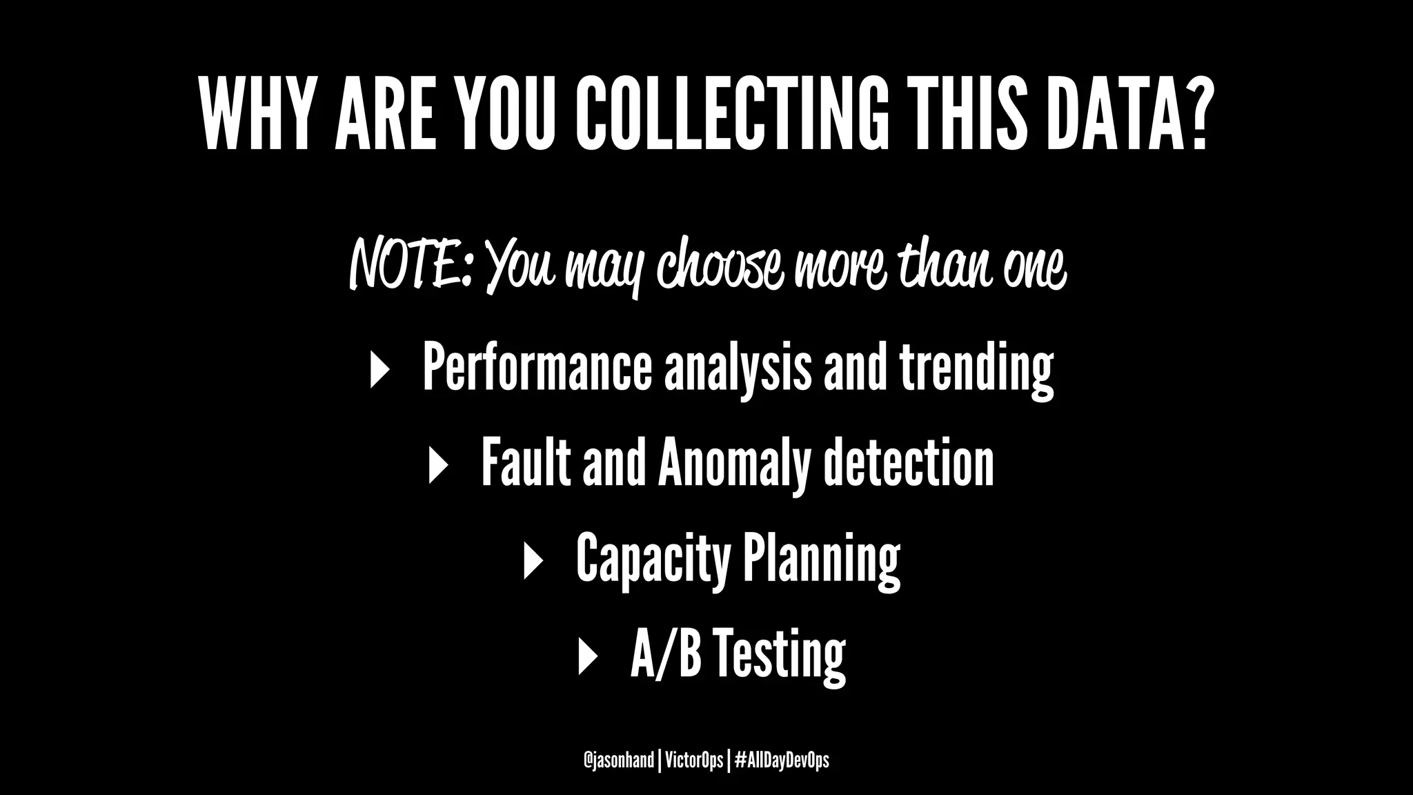 WHY ARE YOU COLLECTING THIS DATA?
NOTE: You may choose more than one
▸ Performance analysis and trending
▸ Fault and Anomaly detection
▸ Capacity Planning
▸ A/B Testing
@jasonhand | VictorOps | #AllDayDevOps
 