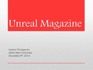 Unreal Magazine 
Lauren Vinciguerra 
Salem State University 
December 8th, 2014 
 