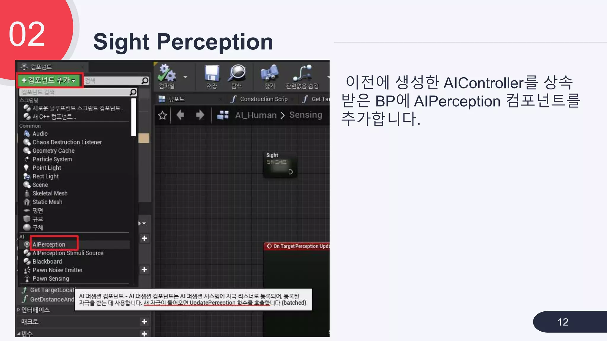 Sight Perception02
12
이전에 생성한 AIController를 상속
받은 BP에 AIPerception 컴포넌트를
추가합니다.
 