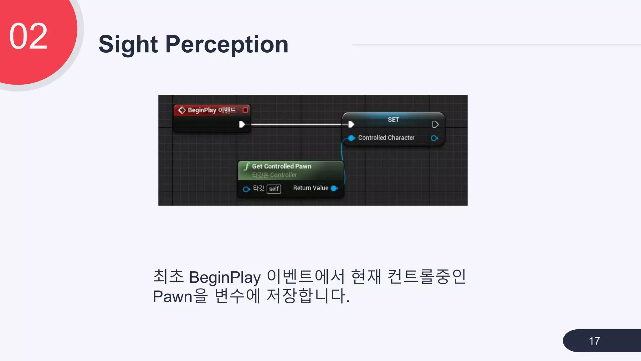 Sight Perception02
17
최초 BeginPlay 이벤트에서 현재 컨트롤중인
Pawn을 변수에 저장합니다.
 