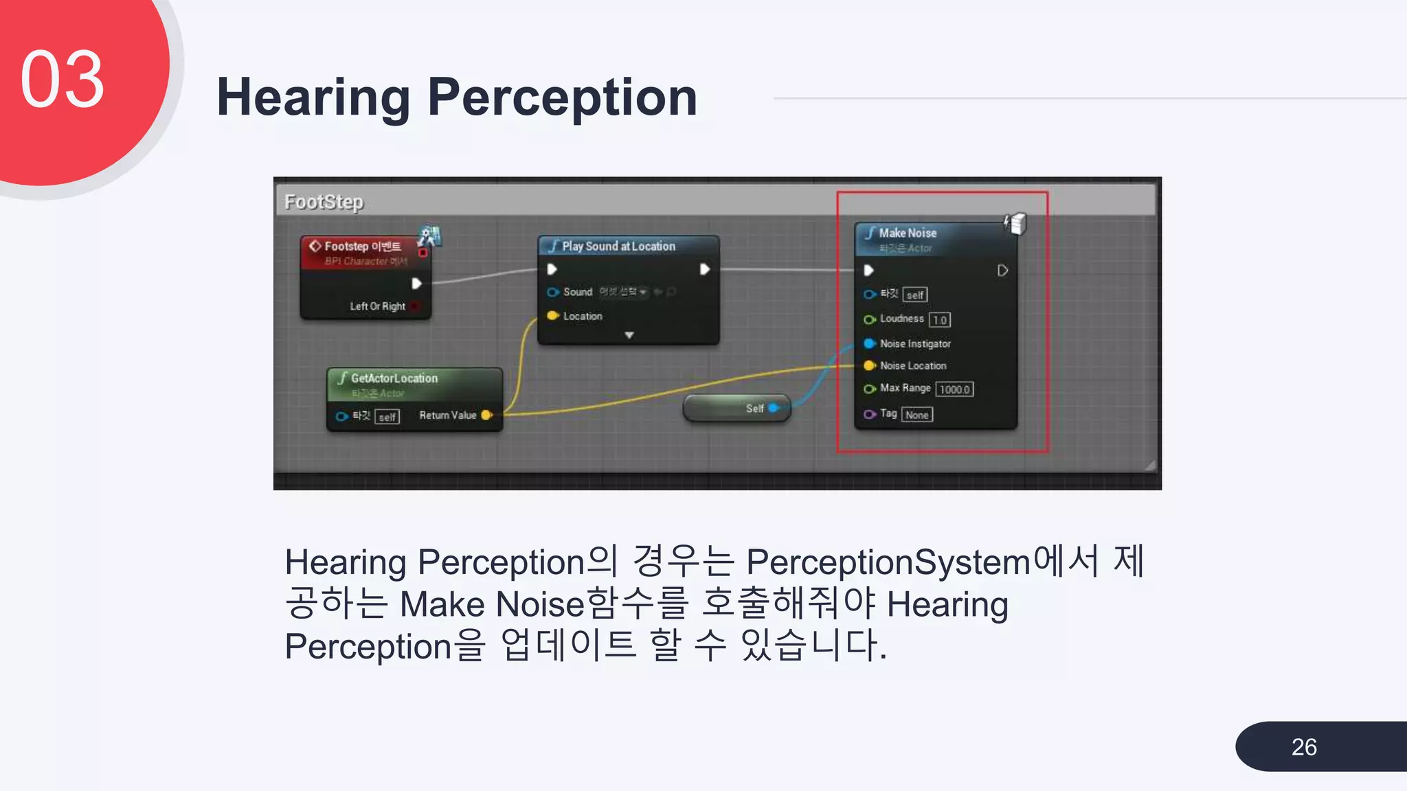 Hearing Perception03
26
Hearing Perception의 경우는 PerceptionSystem에서 제
공하는 Make Noise함수를 호출해줘야 Hearing
Perception을 업데이트 할 수 있습니다.
 