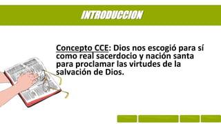 Concepto CCE: Dios nos escogió para sí
como real sacerdocio y nación santa
para proclamar las virtudes de la
salvación de Dios.
INTRODUCCION
 